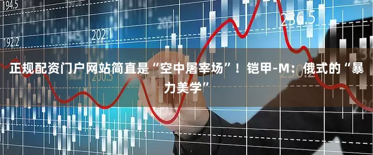 正规配资门户网站简直是“空中屠宰场”！铠甲-M：俄式的“暴力美学”