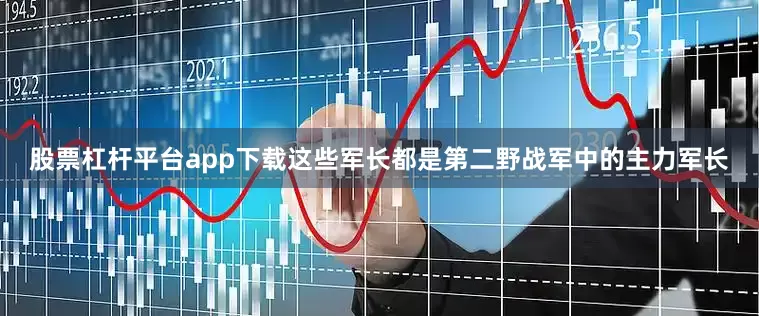 股票杠杆平台app下载这些军长都是第二野战军中的主力军长