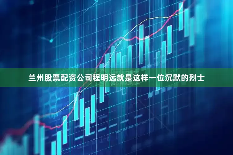 兰州股票配资公司程明远就是这样一位沉默的烈士