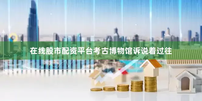 在线股市配资平台考古博物馆诉说着过往