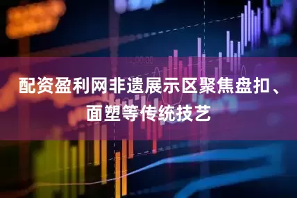 配资盈利网非遗展示区聚焦盘扣、面塑等传统技艺