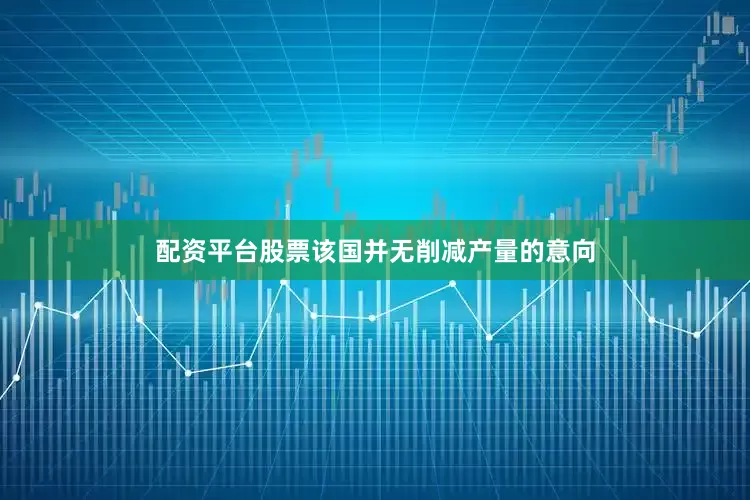 配资平台股票该国并无削减产量的意向