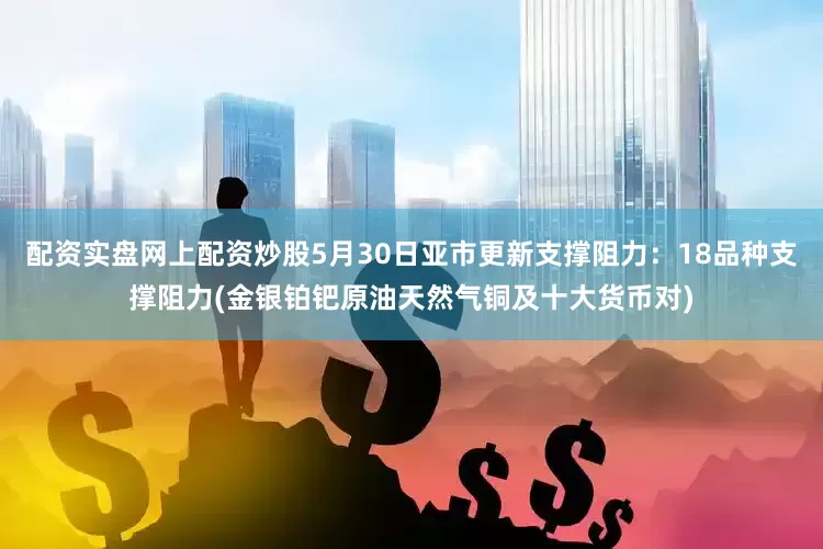 配资实盘网上配资炒股5月30日亚市更新支撑阻力：18品种支撑阻力(金银铂钯原油天然气铜及十大货币对)