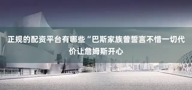 正规的配资平台有哪些　　“巴斯家族曾誓言不惜一切代价让詹姆斯开心