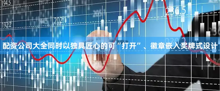 配资公司大全同时以独具匠心的可“打开”、徽章嵌入奖牌式设计