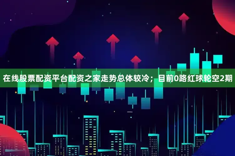 在线股票配资平台配资之家走势总体较冷；目前0路红球轮空2期