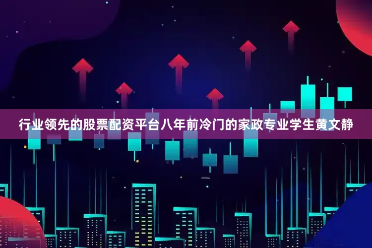 行业领先的股票配资平台八年前冷门的家政专业学生黄文静