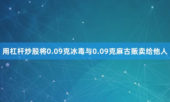 用杠杆炒股将0.09克冰毒与0.09克麻古贩卖给他人