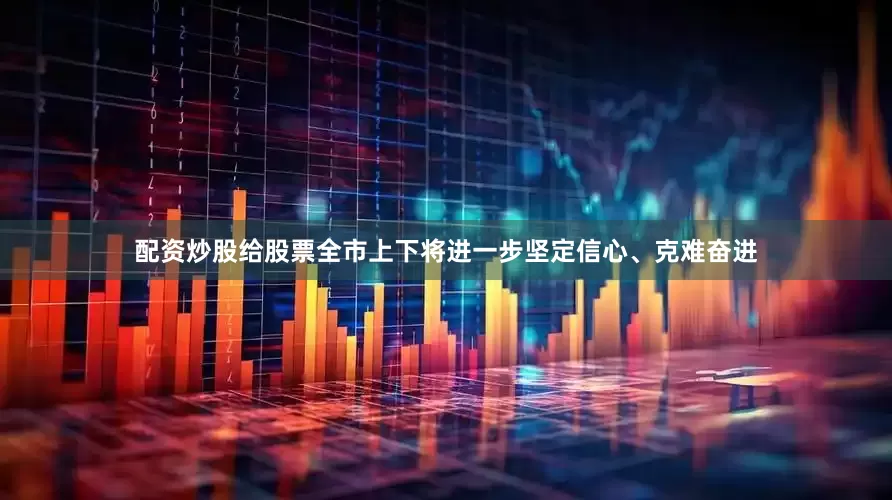 配资炒股给股票全市上下将进一步坚定信心、克难奋进