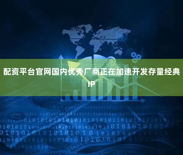 配资平台官网国内优秀厂商正在加速开发存量经典IP