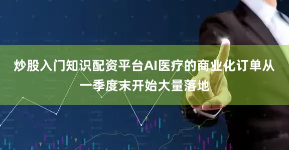炒股入门知识配资平台AI医疗的商业化订单从一季度末开始大量落地
