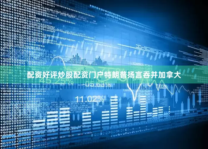 配资好评炒股配资门户　　特朗普扬言吞并加拿大