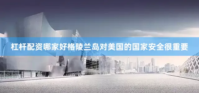 杠杆配资哪家好格陵兰岛对美国的国家安全很重要