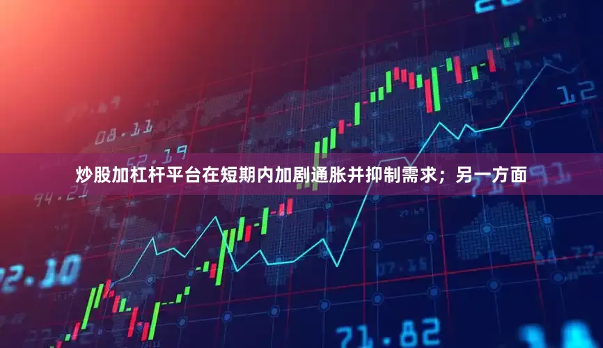 炒股加杠杆平台在短期内加剧通胀并抑制需求；另一方面