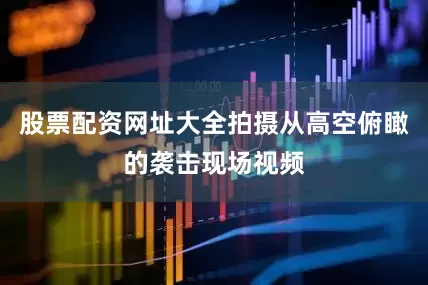 股票配资网址大全拍摄从高空俯瞰的袭击现场视频
