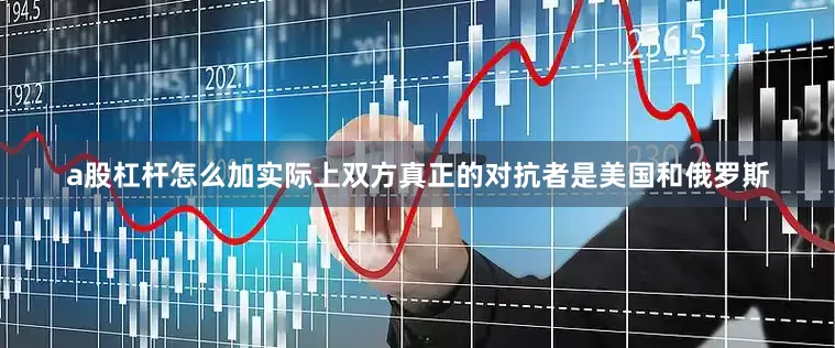 a股杠杆怎么加实际上双方真正的对抗者是美国和俄罗斯