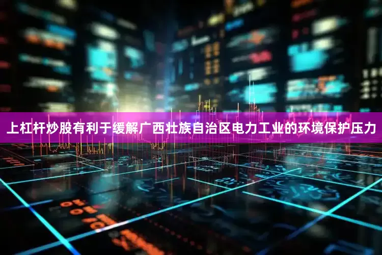 上杠杆炒股有利于缓解广西壮族自治区电力工业的环境保护压力