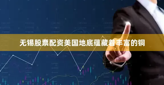无锡股票配资　　美国地底蕴藏着丰富的铜
