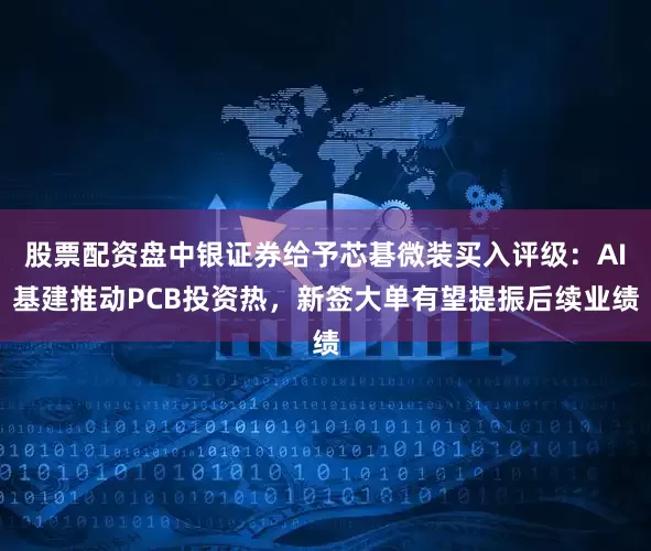 股票配资盘中银证券给予芯碁微装买入评级：AI基建推动PCB投资热，新签大单有望提振后续业绩