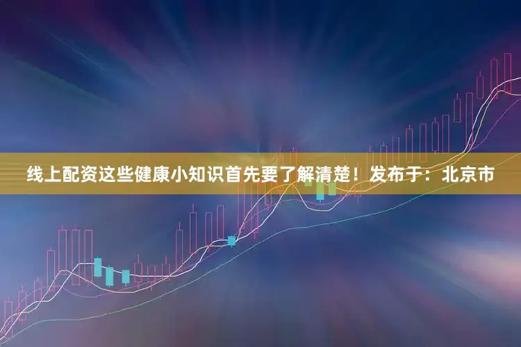 线上配资这些健康小知识首先要了解清楚！发布于：北京市