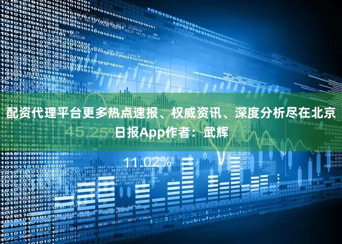 配资代理平台更多热点速报、权威资讯、深度分析尽在北京日报App作者：武辉