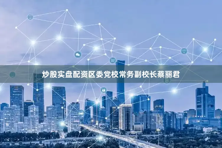 炒股实盘配资区委党校常务副校长蔡丽君