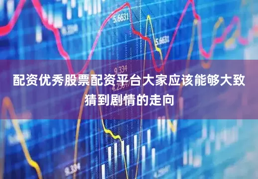 配资优秀股票配资平台大家应该能够大致猜到剧情的走向