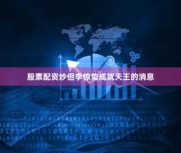 股票配资炒但李惊蛰成就天王的消息
