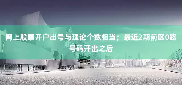 网上股票开户出号与理论个数相当；最近2期前区0路号码开出之后