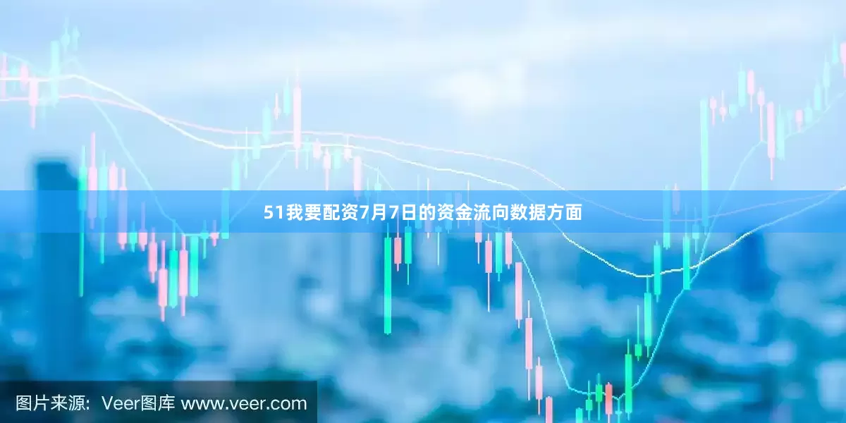 51我要配资7月7日的资金流向数据方面