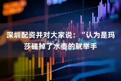 深圳配资并对大家说：“认为是玛莎碰掉了水壶的就举手