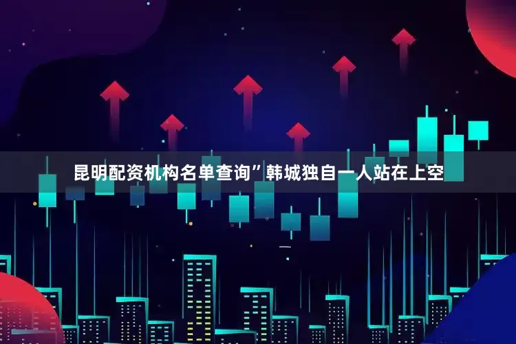 昆明配资机构名单查询”韩城独自一人站在上空