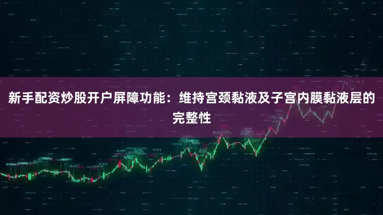 新手配资炒股开户屏障功能：维持宫颈黏液及子宫内膜黏液层的完整性