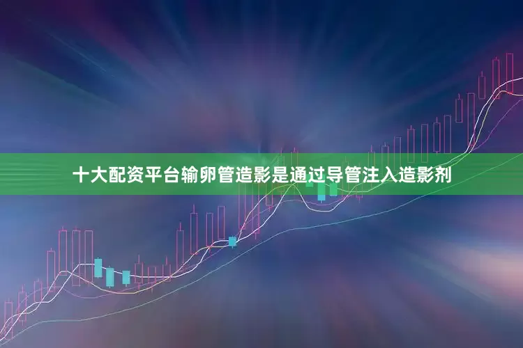 十大配资平台输卵管造影是通过导管注入造影剂
