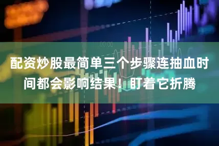 配资炒股最简单三个步骤连抽血时间都会影响结果！盯着它折腾