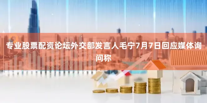 专业股票配资论坛外交部发言人毛宁7月7日回应媒体询问称
