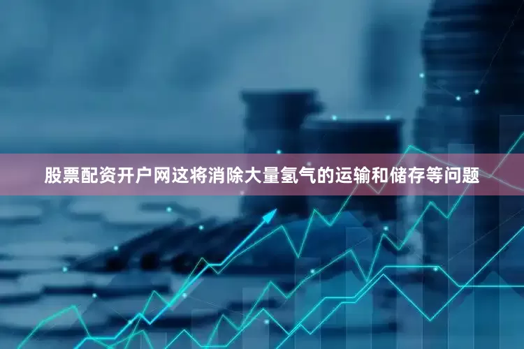股票配资开户网这将消除大量氢气的运输和储存等问题