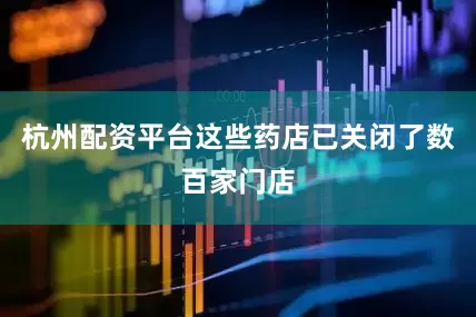 杭州配资平台这些药店已关闭了数百家门店