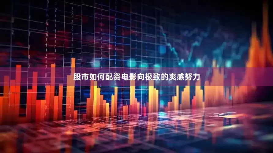 股市如何配资电影向极致的爽感努力