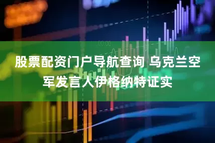股票配资门户导航查询 乌克兰空军发言人伊格纳特证实