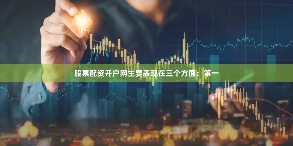 股票配资开户网主要表现在三个方面：第一