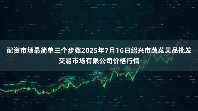 配资市场最简单三个步骤2025年7月16日绍兴市蔬菜果品批发交易市场有限公司价格行情