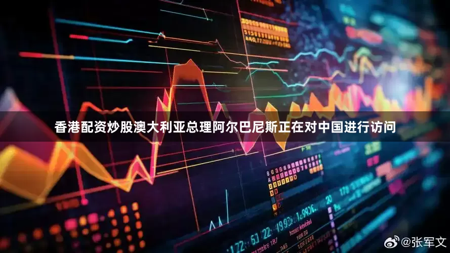 香港配资炒股澳大利亚总理阿尔巴尼斯正在对中国进行访问
