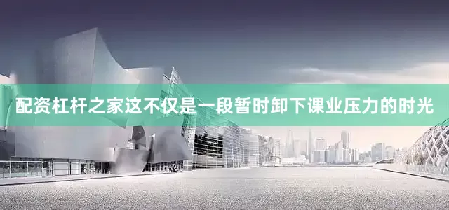 配资杠杆之家这不仅是一段暂时卸下课业压力的时光