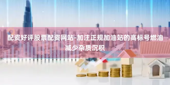配资好评股票配资网站-加注正规加油站的高标号燃油减少杂质沉积