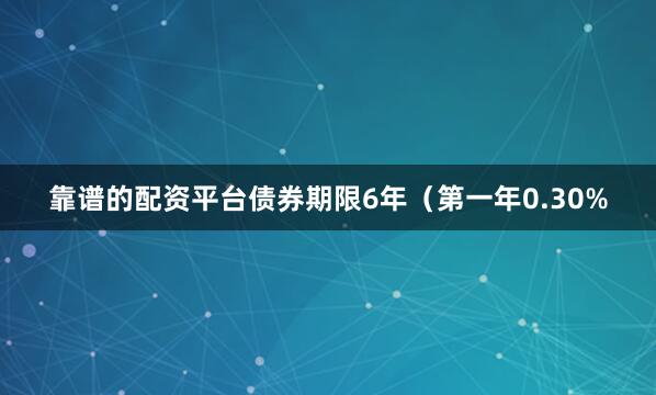靠谱的配资平台债券期限6年（第一年0.30%