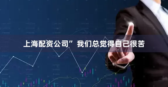 上海配资公司” 我们总觉得自己很苦