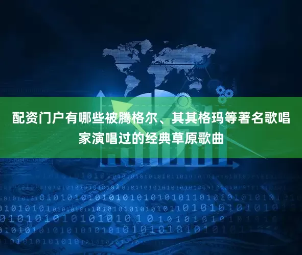 配资门户有哪些被腾格尔、其其格玛等著名歌唱家演唱过的经典草原歌曲