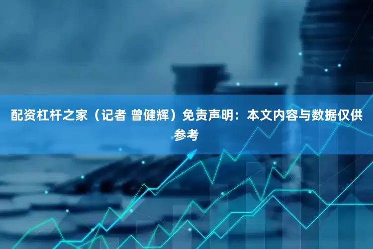 配资杠杆之家（记者 曾健辉）免责声明：本文内容与数据仅供参考