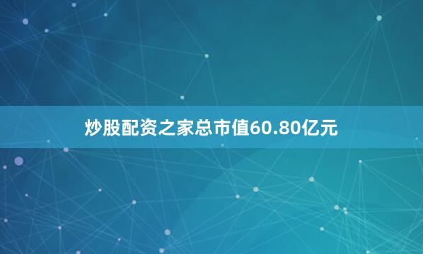 炒股配资之家总市值60.80亿元